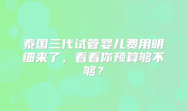泰国三代试管婴儿费用明细来了,看看你预算够不够?