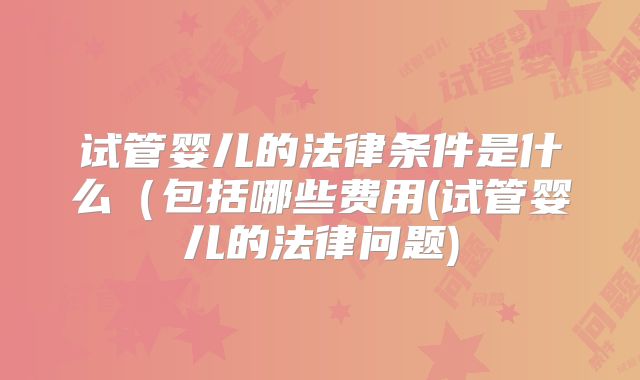 试管婴儿的法律条件是什么（包括哪些费用(试管婴儿的法律问题)