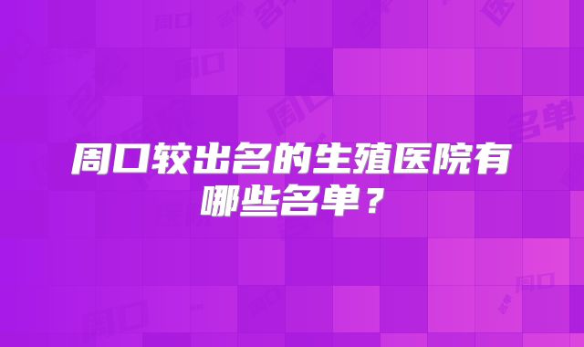 周口较出名的生殖医院有哪些名单?