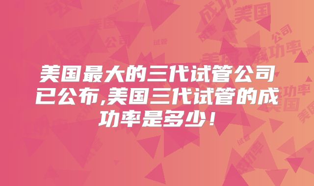 美国最大的三代试管公司已公布,美国三代试管的成功率是多少！