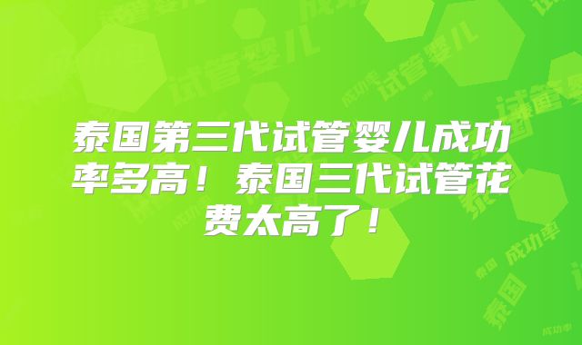 泰国第三代试管婴儿成功率多高！泰国三代试管花费太高了！