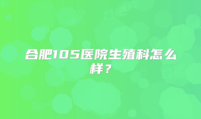 合肥105医院生殖科怎么样？