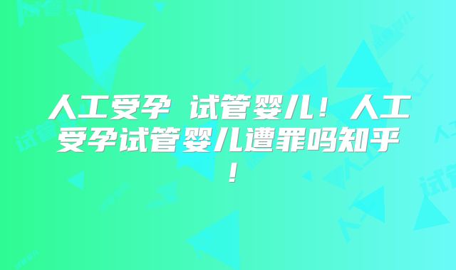 人工受孕≠试管婴儿!人工受孕试管婴儿遭罪吗知乎!
