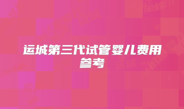 运城第三代试管婴儿费用参考