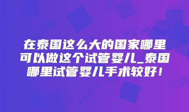 在泰国这么大的国家哪里可以做这个试管婴儿_泰国哪里试管婴儿手术较好!