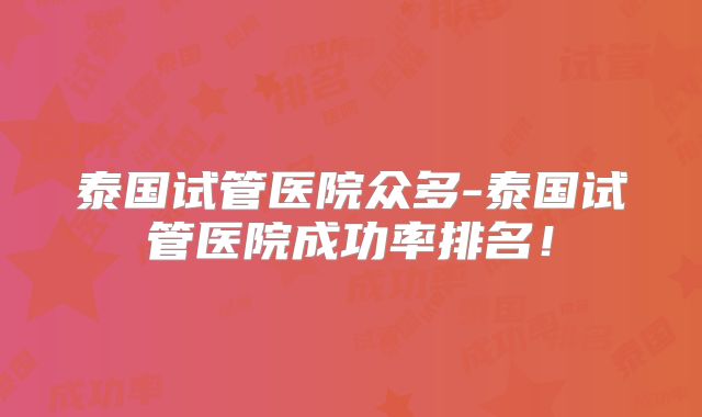 泰国试管医院众多-泰国试管医院成功率排名!
