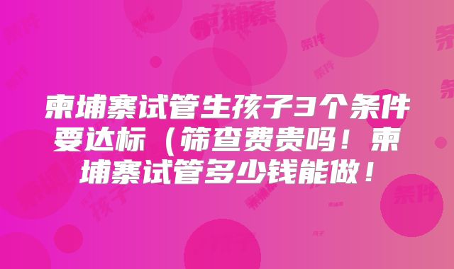 柬埔寨试管生孩子3个条件要达标（筛查费贵吗！柬埔寨试管多少钱能做！