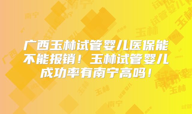 广西玉林试管婴儿医保能不能报销!玉林试管婴儿成功率有南宁高吗!