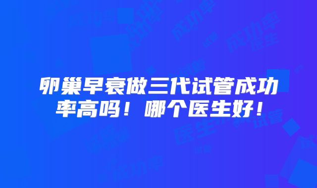 卵巢早衰做三代试管成功率高吗！哪个医生好！