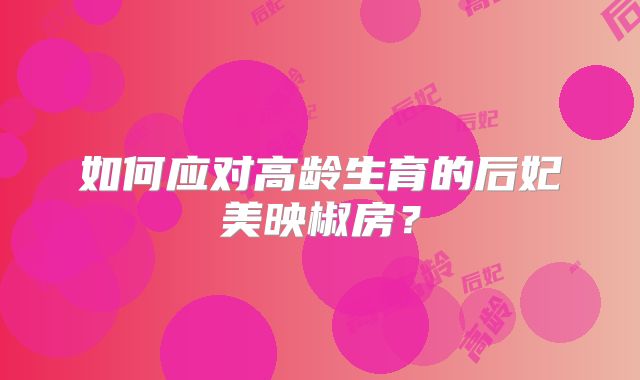 如何应对高龄生育的后妃美映椒房？