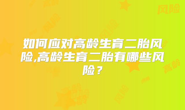 如何应对高龄生育二胎风险,高龄生育二胎有哪些风险?