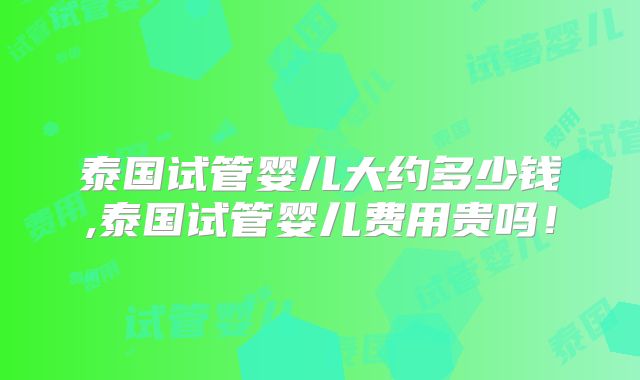 泰国试管婴儿大约多少钱,泰国试管婴儿费用贵吗！