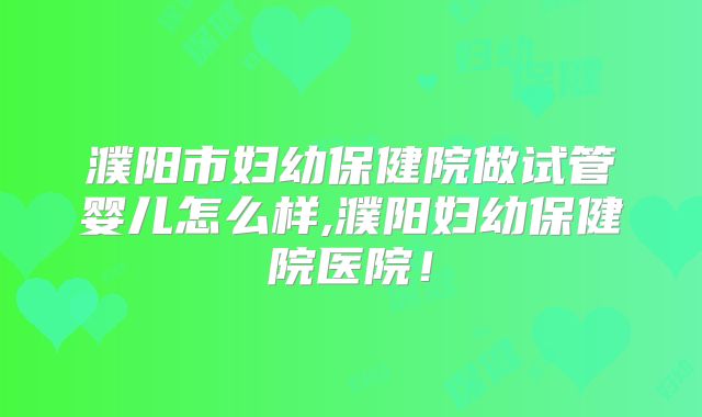 濮阳市妇幼保健院做试管婴儿怎么样,濮阳妇幼保健院医院！