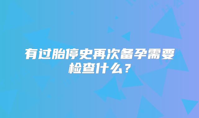 有过胎停史再次备孕需要检查什么?