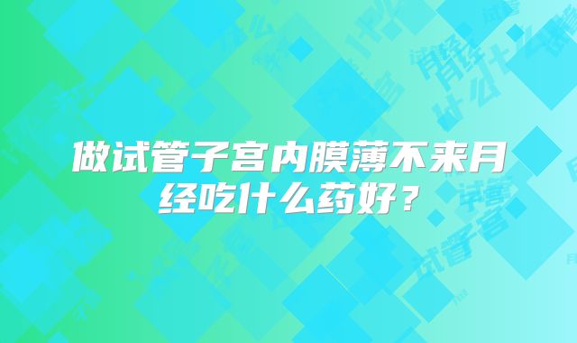 做试管子宫内膜薄不来月经吃什么药好？