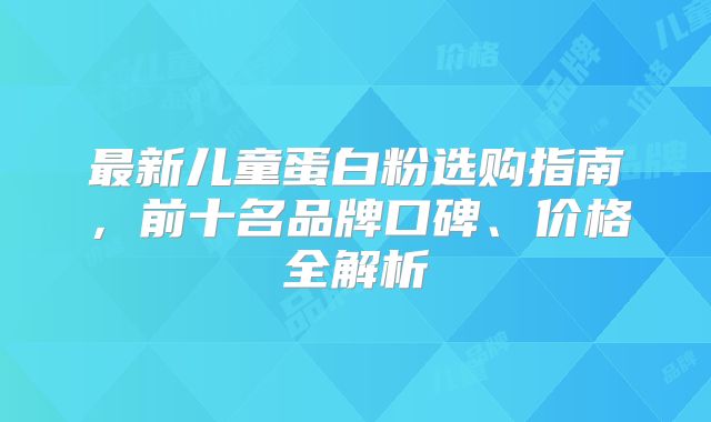 最新儿童蛋白粉选购指南，前十名品牌口碑、价格全解析