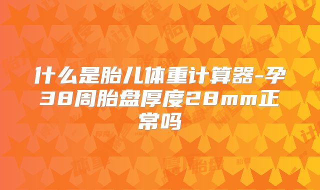什么是胎儿体重计算器-孕38周胎盘厚度28mm正常吗