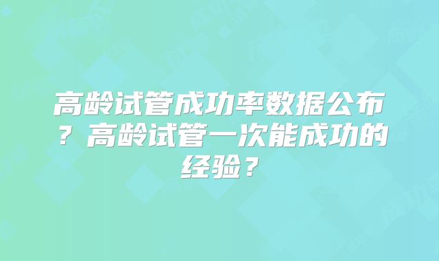 高龄试管成功率数据公布?高龄试管一次能成功的经验?