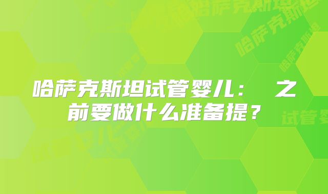 哈萨克斯坦试管婴儿： 之前要做什么准备提？