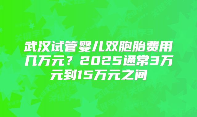 武汉试管婴儿双胞胎费用几万元?2025通常3万元到15万元之间