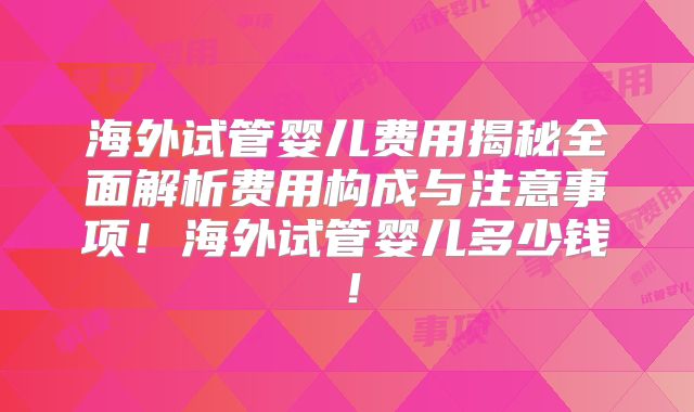 海外试管婴儿费用揭秘全面解析费用构成与注意事项!海外试管婴儿多少钱!