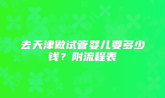 去天津做试管婴儿要多少钱？附流程表
