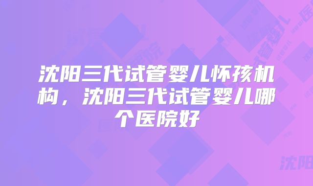 沈阳三代试管婴儿怀孩机构,沈阳三代试管婴儿哪个医院好