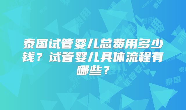 泰国试管婴儿总费用多少钱?试管婴儿具体流程有哪些?