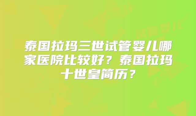 泰国拉玛三世试管婴儿哪家医院比较好?泰国拉玛十世皇简历?