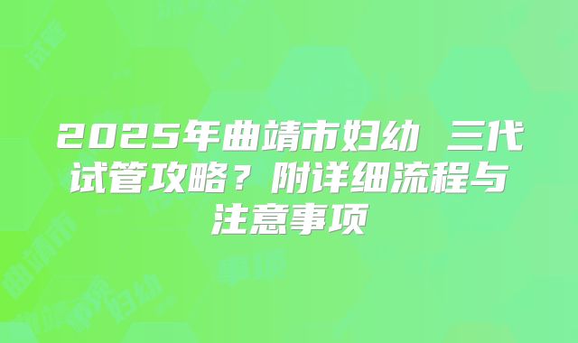 2025年曲靖市妇幼 三代试管攻略?附详细流程与注意事项
