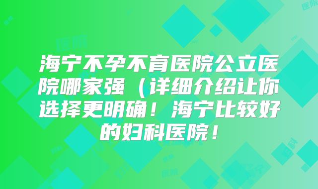 海宁不孕不育医院公立医院哪家强(详细介绍让你选择更明确!海宁比较好的妇科医院!