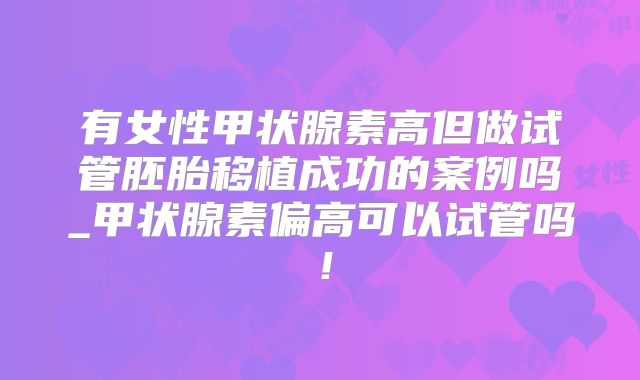 有女性甲状腺素高但做试管胚胎移植成功的案例吗_甲状腺素偏高可以试管吗！