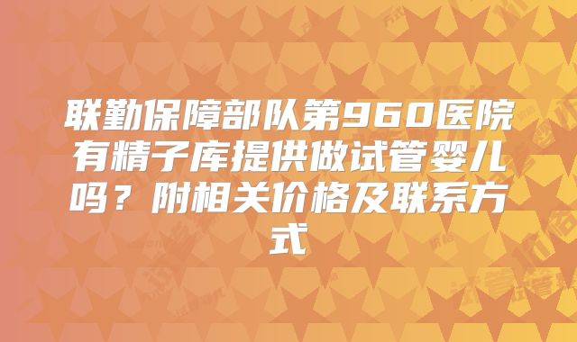 联勤保障部队第960医院有精子库提供做试管婴儿吗?附相关价格及联系方式