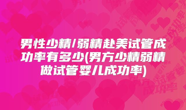 男性少精/弱精赴美试管成功率有多少(男方少精弱精做试管婴儿成功率)