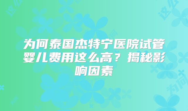 为何泰国杰特宁医院试管婴儿费用这么高？揭秘影响因素