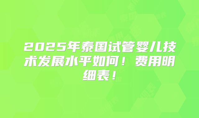 2025年泰国试管婴儿技术发展水平如何!费用明细表!