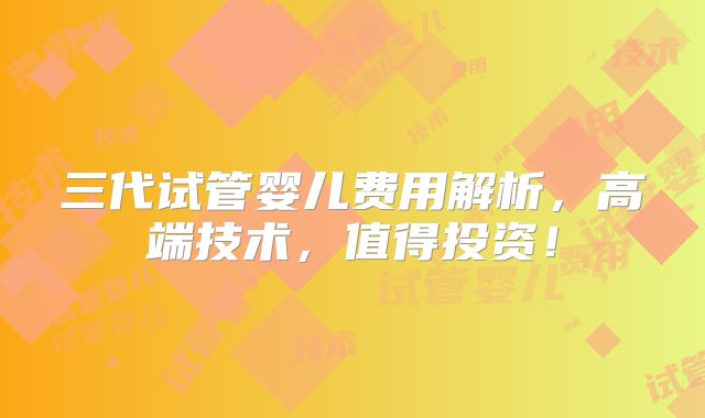 三代试管婴儿费用解析，高端技术，值得投资！