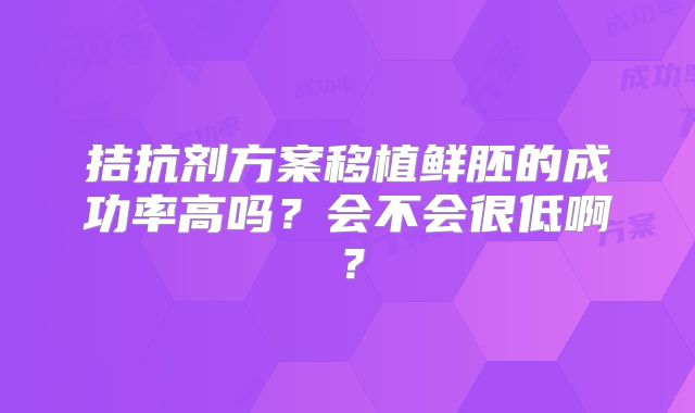 拮抗剂方案移植鲜胚的成功率高吗?会不会很低啊?