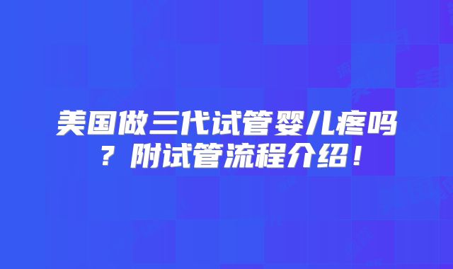 美国做三代试管婴儿疼吗？附试管流程介绍！