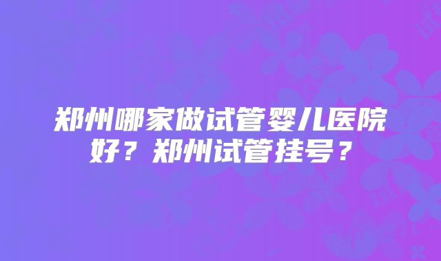 郑州哪家做试管婴儿医院好?郑州试管挂号?