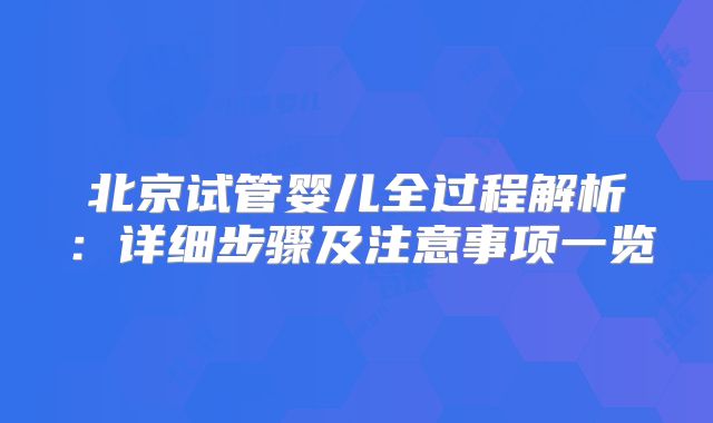 北京试管婴儿全过程解析：详细步骤及注意事项一览