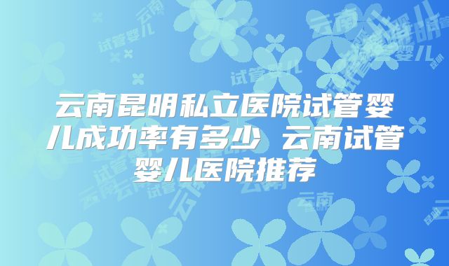 云南昆明私立医院试管婴儿成功率有多少 云南试管婴儿医院推荐