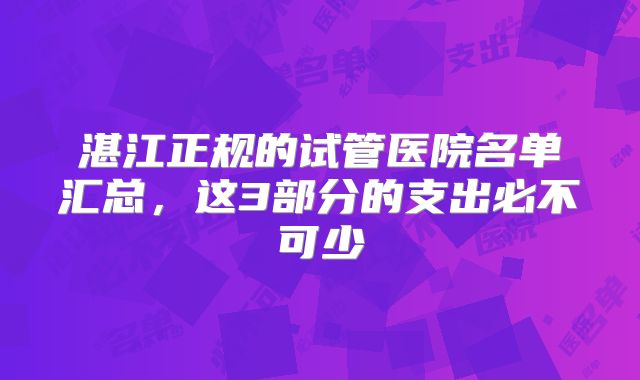 湛江正规的试管医院名单汇总，这3部分的支出必不可少
