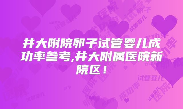 井大附院卵子试管婴儿成功率参考,井大附属医院新院区!