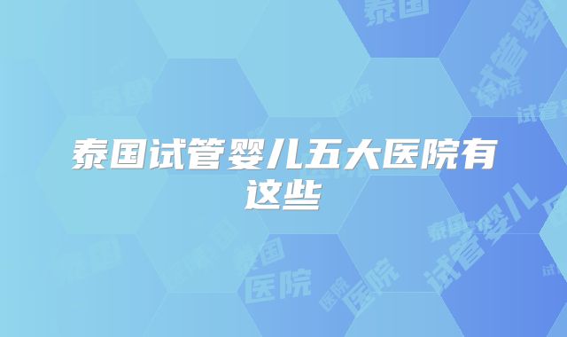 泰国试管婴儿五大医院有这些