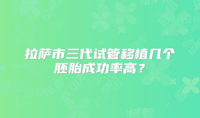 拉萨市三代试管移植几个胚胎成功率高？