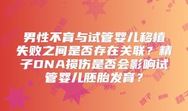 男性不育与试管婴儿移植失败之间是否存在关联？精子DNA损伤是否会影响试管婴儿胚胎发育？