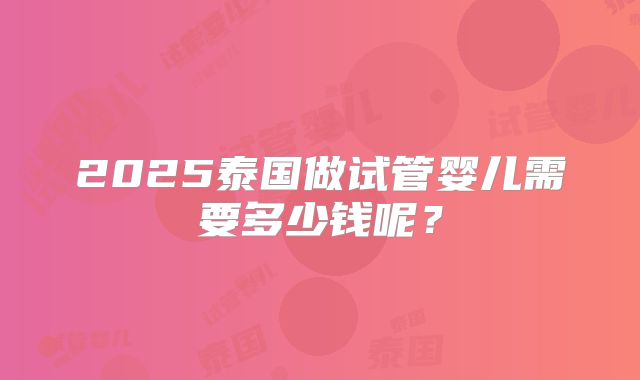 2025泰国做试管婴儿需要多少钱呢?