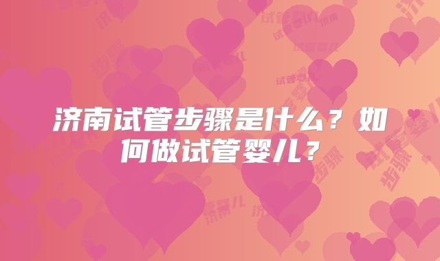 济南试管步骤是什么?如何做试管婴儿?