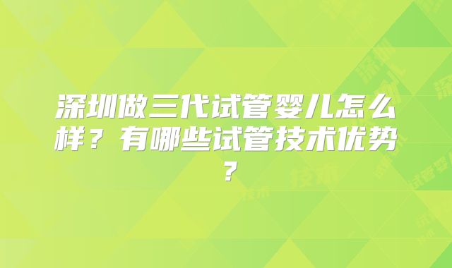 深圳做三代试管婴儿怎么样?有哪些试管技术优势?